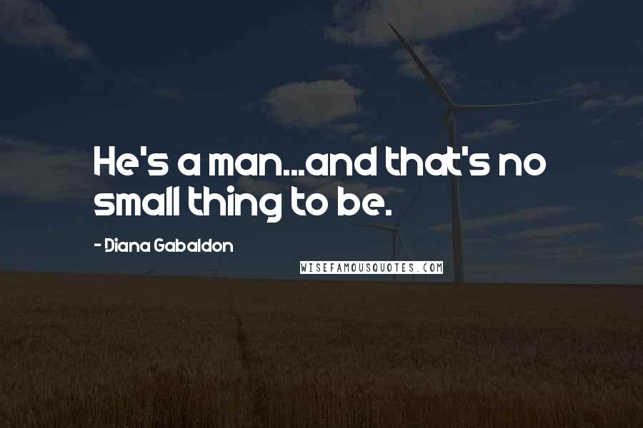 Diana Gabaldon Quotes: He's a man...and that's no small thing to be.