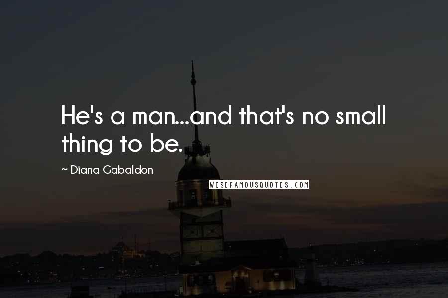 Diana Gabaldon Quotes: He's a man...and that's no small thing to be.