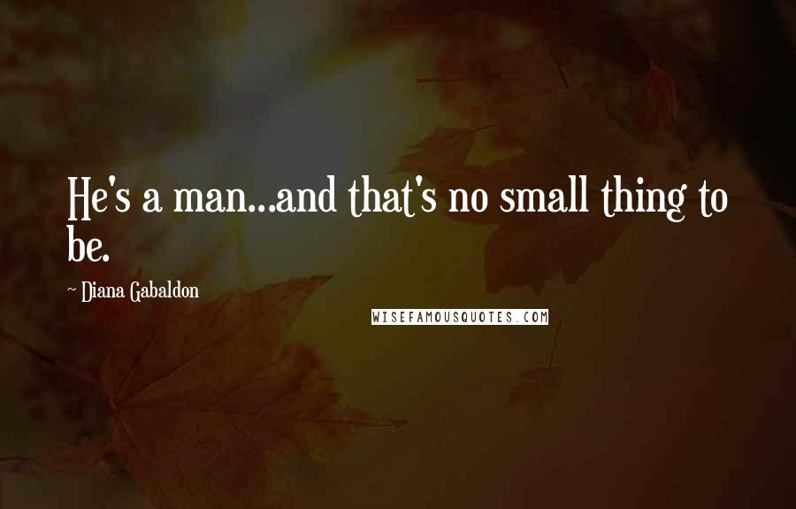 Diana Gabaldon Quotes: He's a man...and that's no small thing to be.