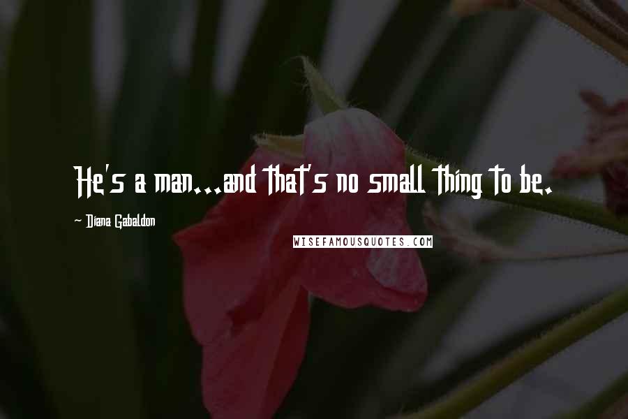 Diana Gabaldon Quotes: He's a man...and that's no small thing to be.