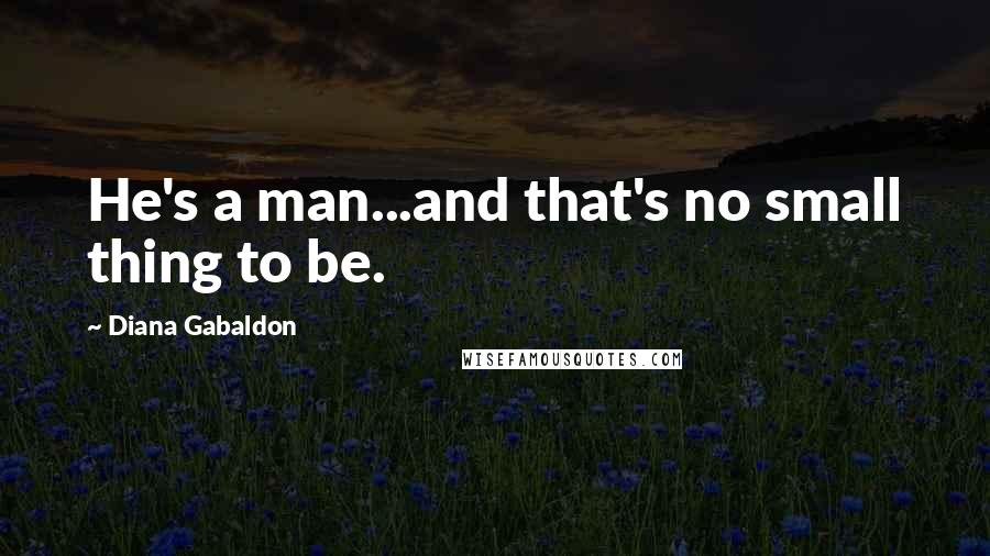 Diana Gabaldon Quotes: He's a man...and that's no small thing to be.