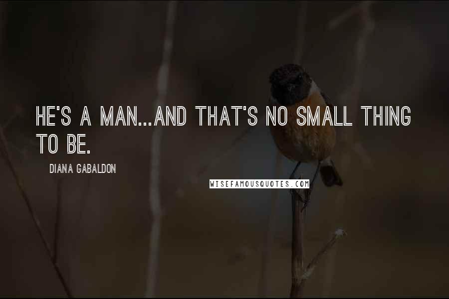 Diana Gabaldon Quotes: He's a man...and that's no small thing to be.