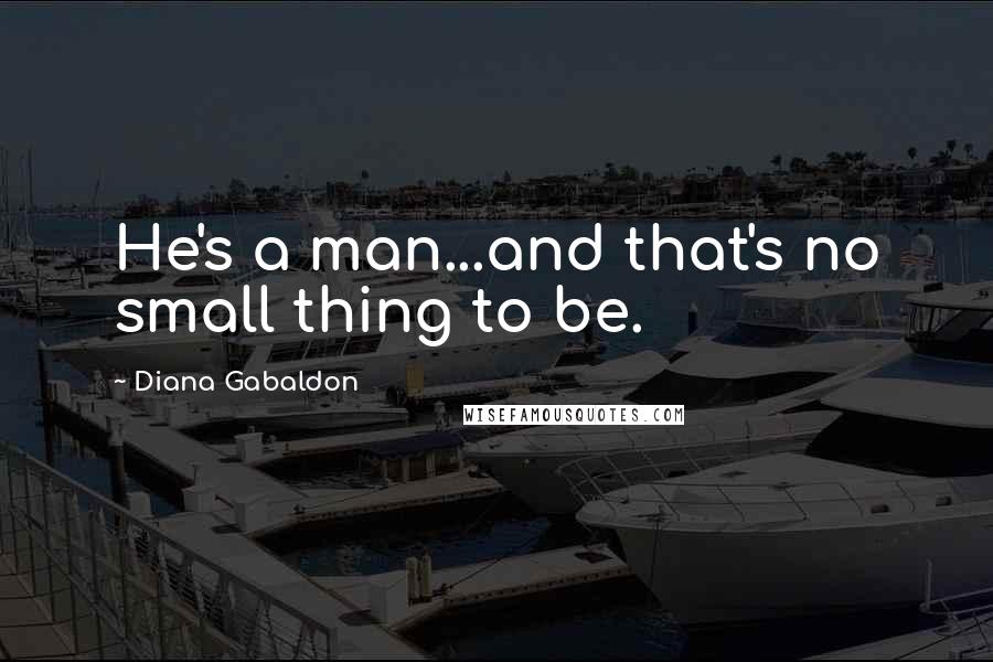 Diana Gabaldon Quotes: He's a man...and that's no small thing to be.