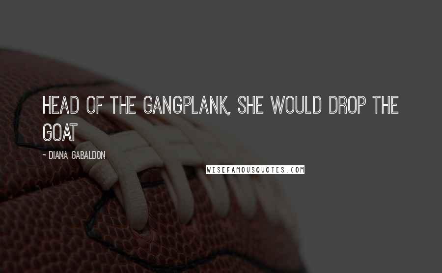 Diana Gabaldon Quotes: head of the gangplank, she would drop the goat