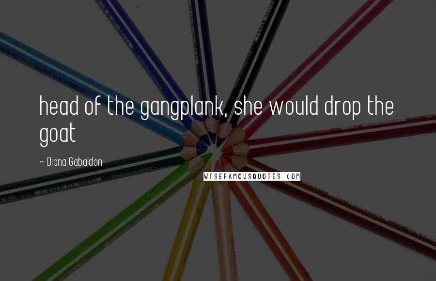 Diana Gabaldon Quotes: head of the gangplank, she would drop the goat