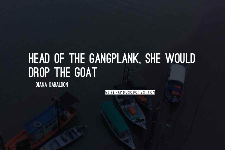 Diana Gabaldon Quotes: head of the gangplank, she would drop the goat