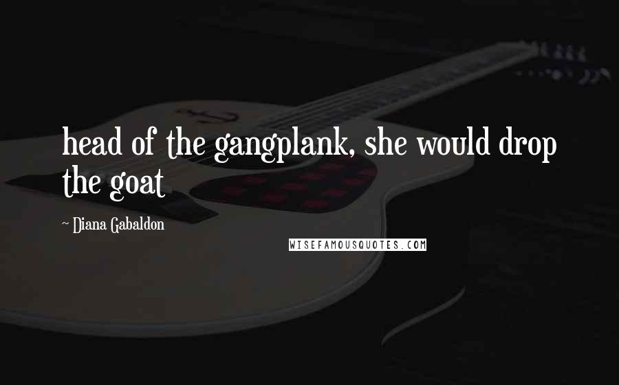 Diana Gabaldon Quotes: head of the gangplank, she would drop the goat