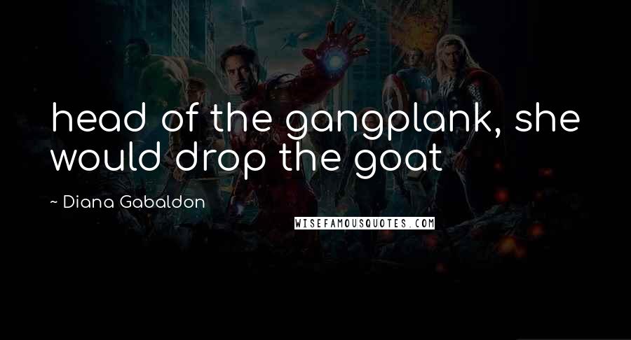 Diana Gabaldon Quotes: head of the gangplank, she would drop the goat