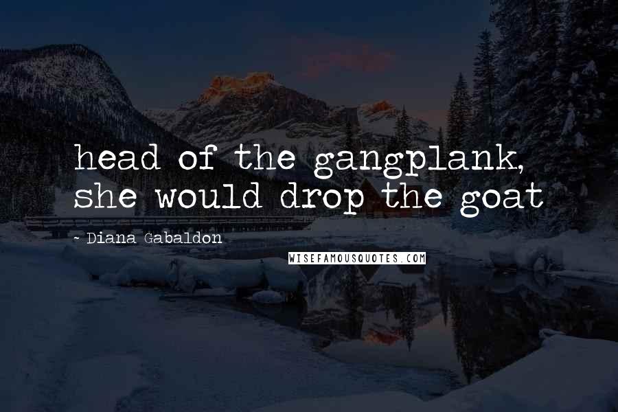 Diana Gabaldon Quotes: head of the gangplank, she would drop the goat