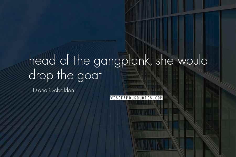 Diana Gabaldon Quotes: head of the gangplank, she would drop the goat