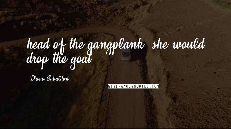 Diana Gabaldon Quotes: head of the gangplank, she would drop the goat