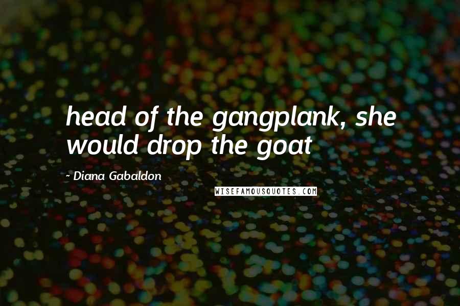 Diana Gabaldon Quotes: head of the gangplank, she would drop the goat