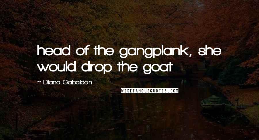 Diana Gabaldon Quotes: head of the gangplank, she would drop the goat