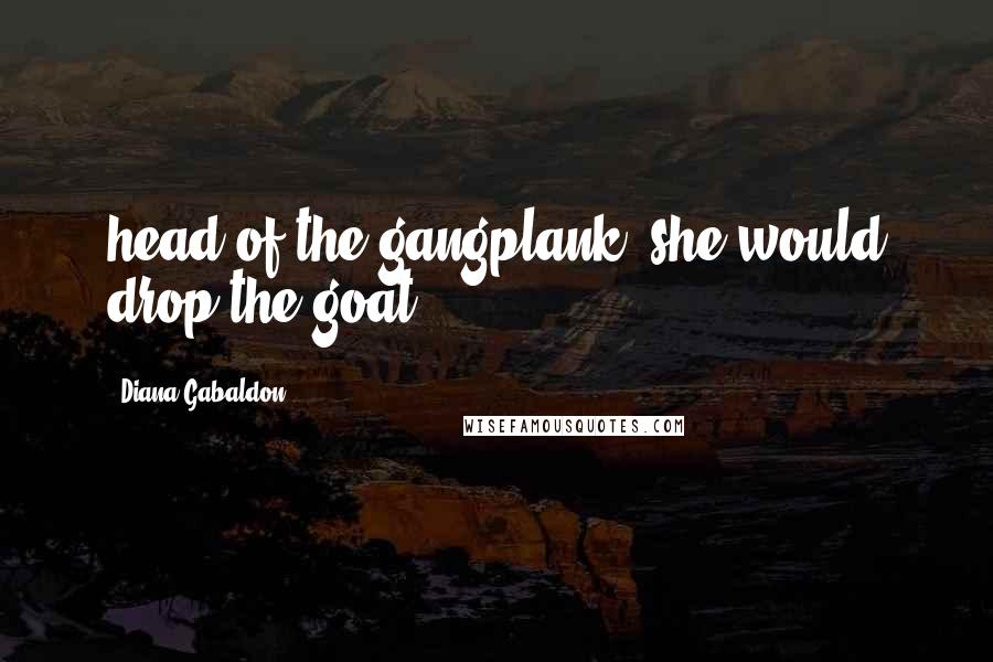 Diana Gabaldon Quotes: head of the gangplank, she would drop the goat