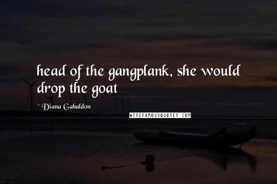 Diana Gabaldon Quotes: head of the gangplank, she would drop the goat