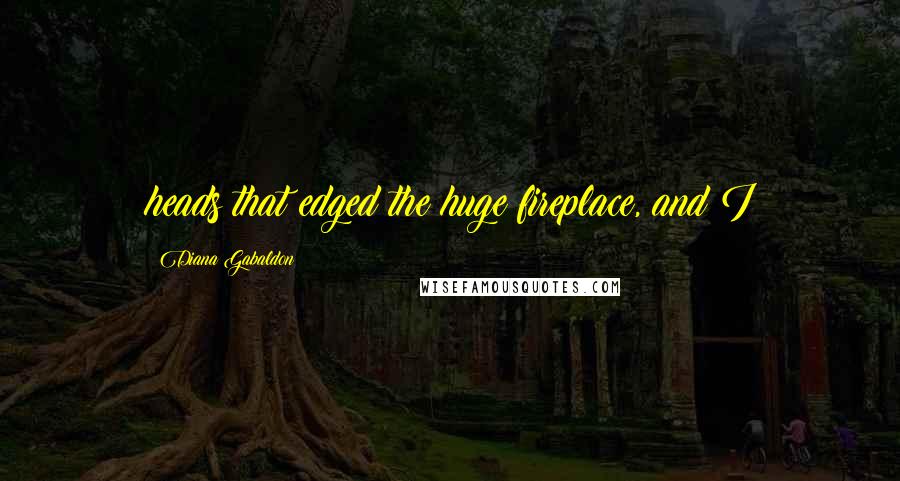 Diana Gabaldon Quotes: heads that edged the huge fireplace, and I