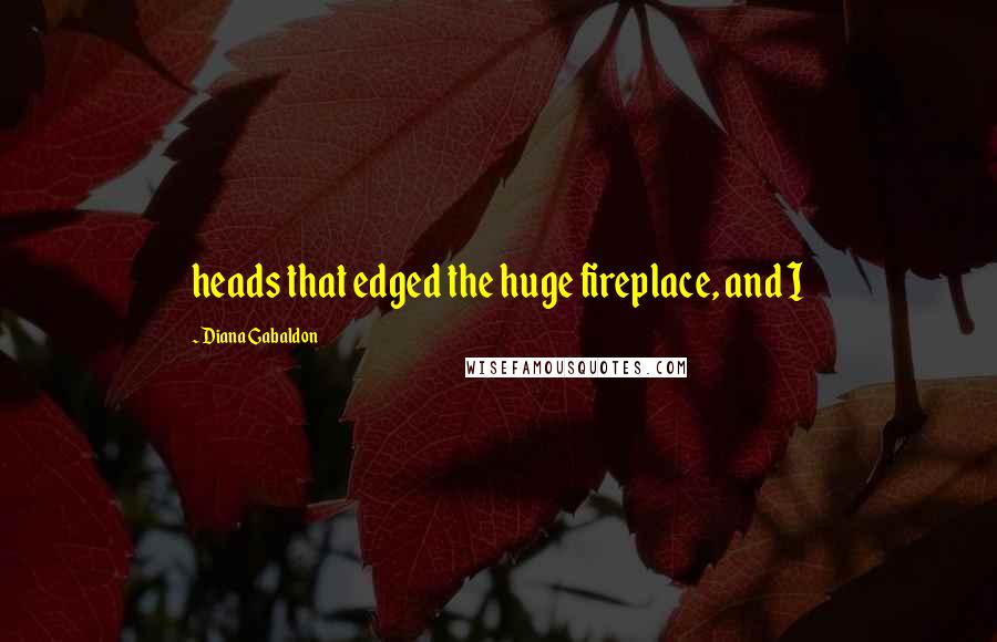 Diana Gabaldon Quotes: heads that edged the huge fireplace, and I