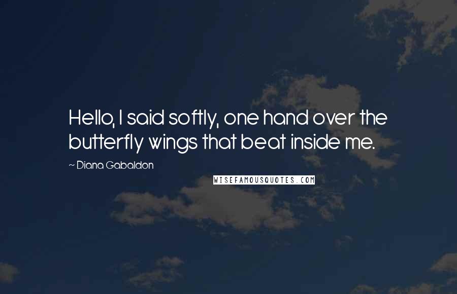 Diana Gabaldon Quotes: Hello, I said softly, one hand over the butterfly wings that beat inside me.