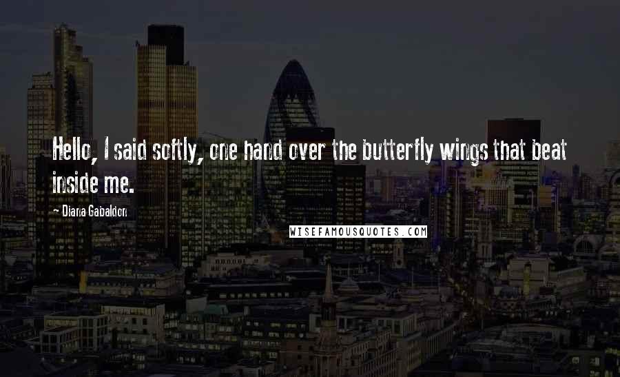 Diana Gabaldon Quotes: Hello, I said softly, one hand over the butterfly wings that beat inside me.