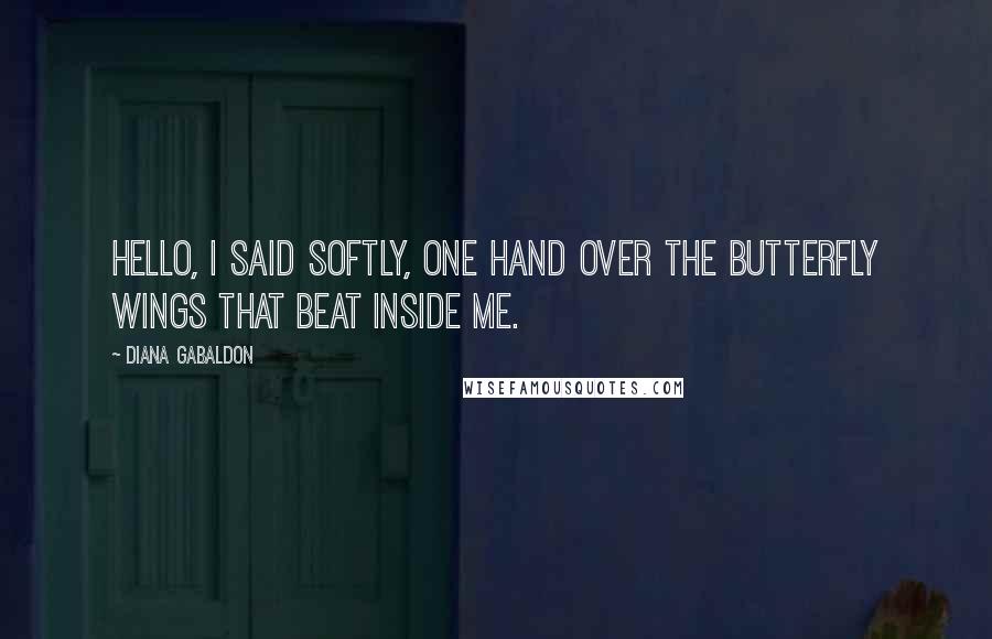 Diana Gabaldon Quotes: Hello, I said softly, one hand over the butterfly wings that beat inside me.