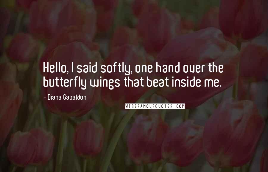 Diana Gabaldon Quotes: Hello, I said softly, one hand over the butterfly wings that beat inside me.