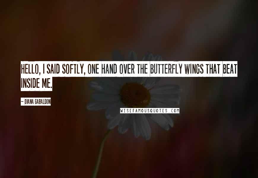 Diana Gabaldon Quotes: Hello, I said softly, one hand over the butterfly wings that beat inside me.