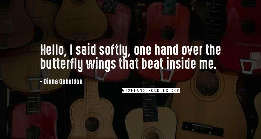 Diana Gabaldon Quotes: Hello, I said softly, one hand over the butterfly wings that beat inside me.