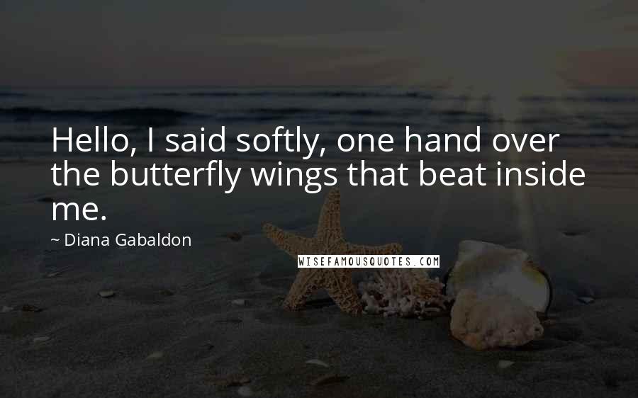 Diana Gabaldon Quotes: Hello, I said softly, one hand over the butterfly wings that beat inside me.