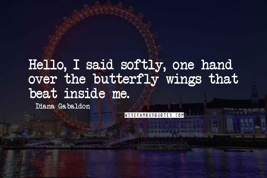 Diana Gabaldon Quotes: Hello, I said softly, one hand over the butterfly wings that beat inside me.