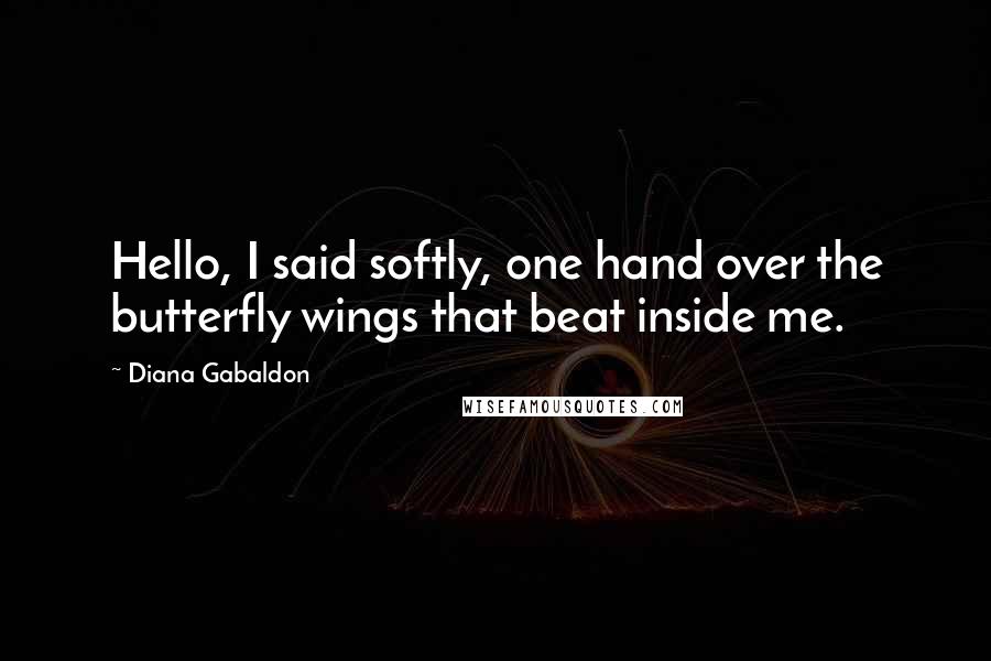 Diana Gabaldon Quotes: Hello, I said softly, one hand over the butterfly wings that beat inside me.