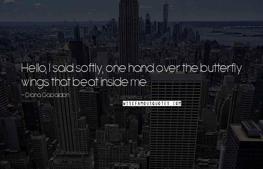 Diana Gabaldon Quotes: Hello, I said softly, one hand over the butterfly wings that beat inside me.