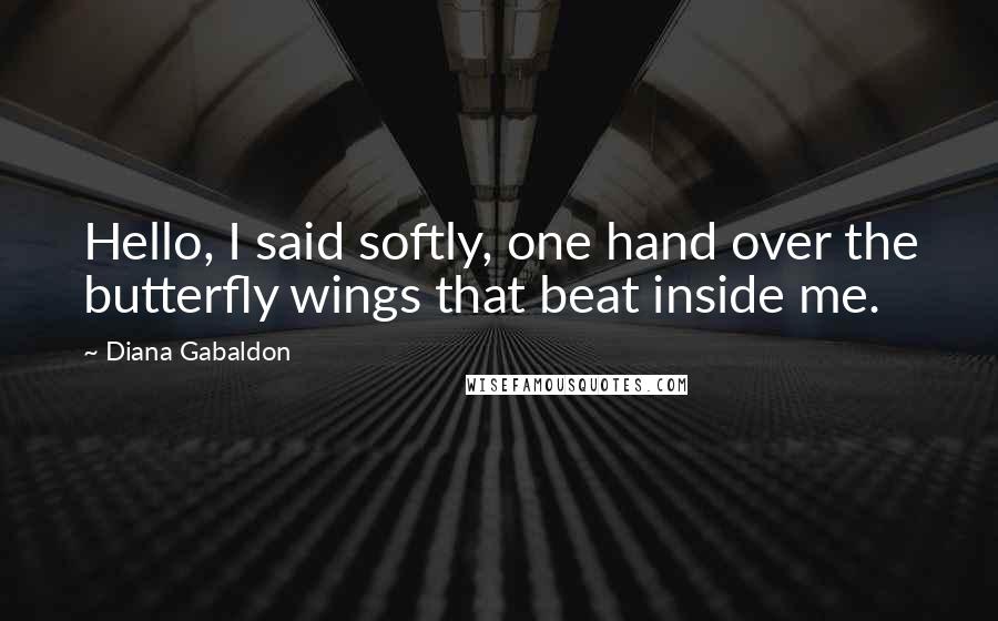Diana Gabaldon Quotes: Hello, I said softly, one hand over the butterfly wings that beat inside me.