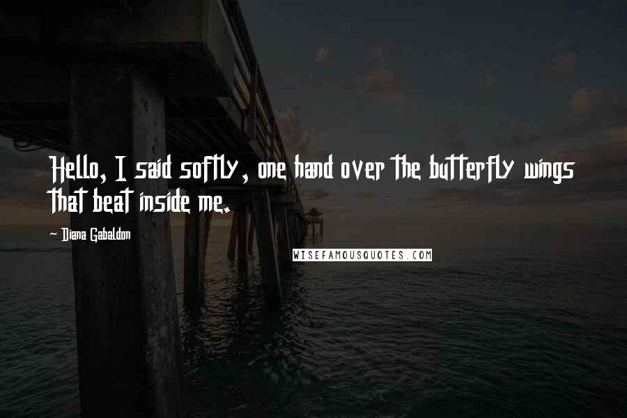 Diana Gabaldon Quotes: Hello, I said softly, one hand over the butterfly wings that beat inside me.