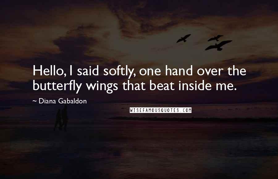 Diana Gabaldon Quotes: Hello, I said softly, one hand over the butterfly wings that beat inside me.