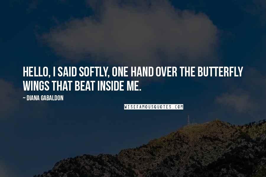 Diana Gabaldon Quotes: Hello, I said softly, one hand over the butterfly wings that beat inside me.