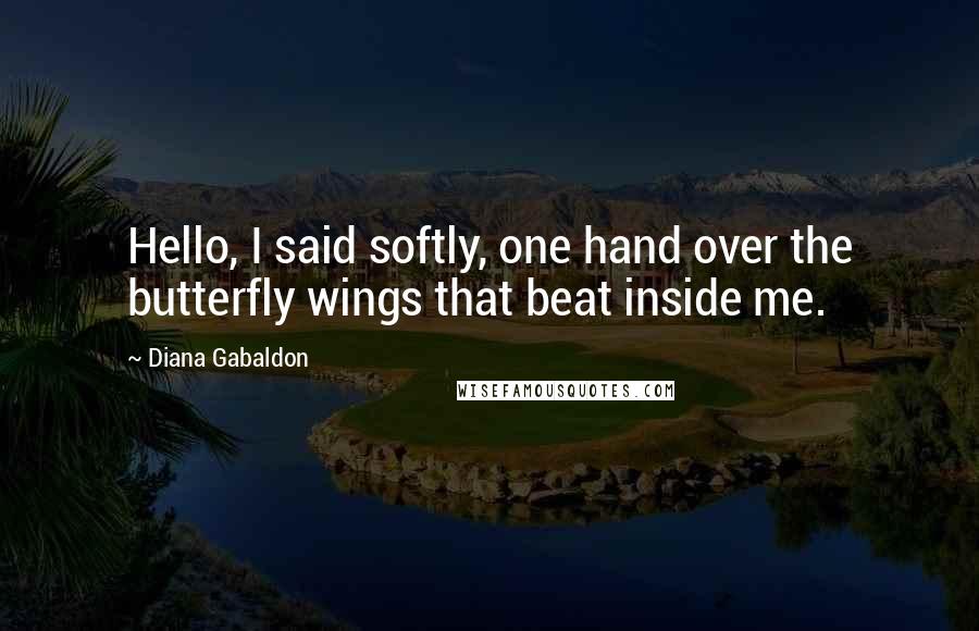 Diana Gabaldon Quotes: Hello, I said softly, one hand over the butterfly wings that beat inside me.