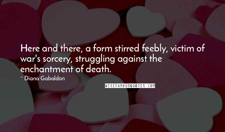 Diana Gabaldon Quotes: Here and there, a form stirred feebly, victim of war's sorcery, struggling against the enchantment of death.