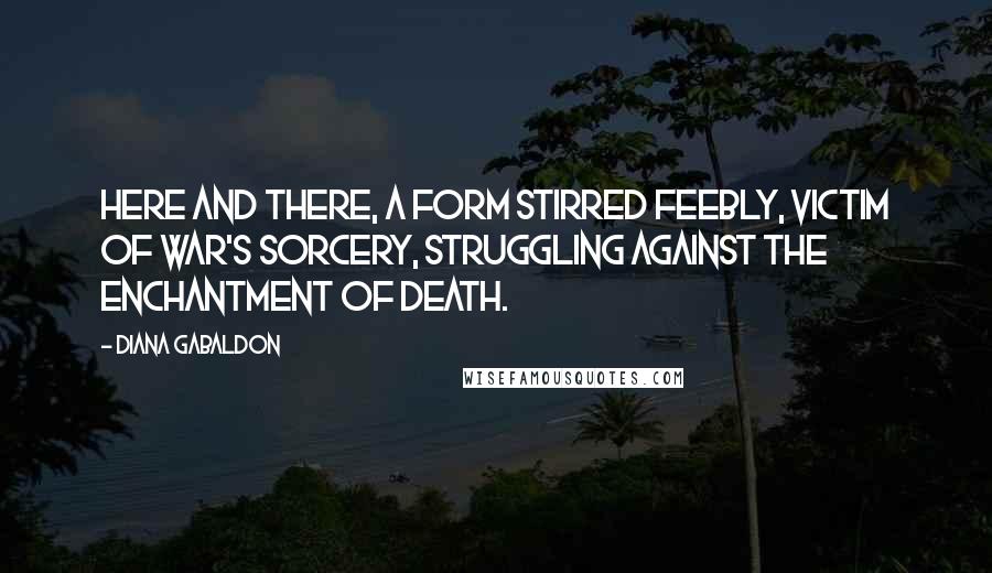 Diana Gabaldon Quotes: Here and there, a form stirred feebly, victim of war's sorcery, struggling against the enchantment of death.