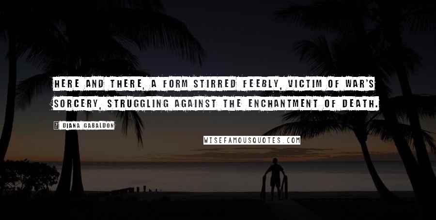 Diana Gabaldon Quotes: Here and there, a form stirred feebly, victim of war's sorcery, struggling against the enchantment of death.