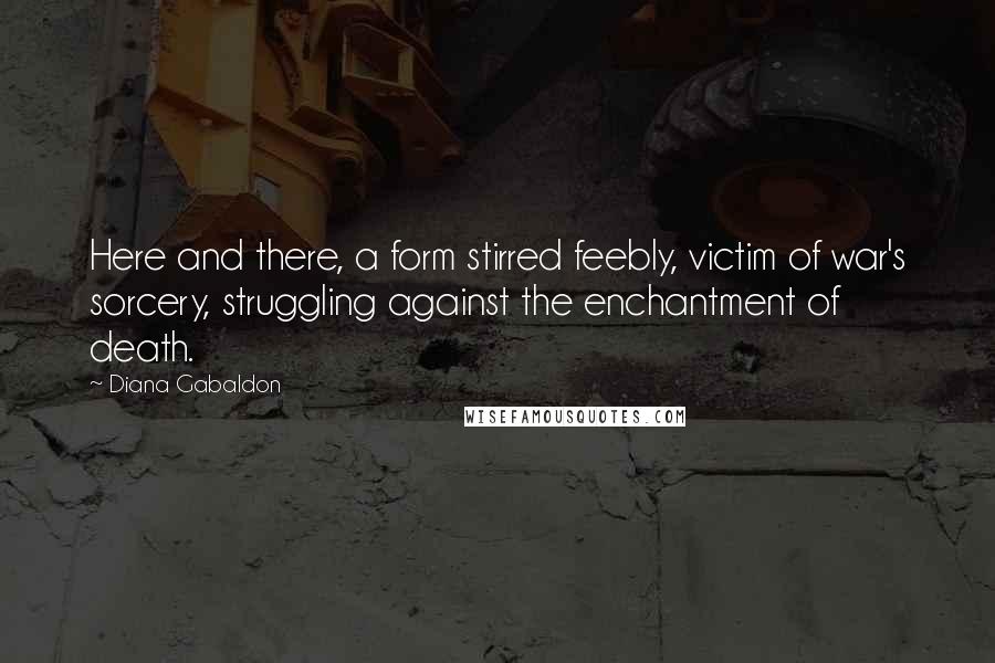 Diana Gabaldon Quotes: Here and there, a form stirred feebly, victim of war's sorcery, struggling against the enchantment of death.