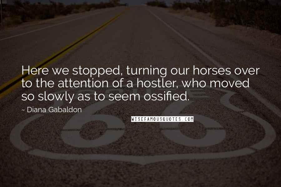 Diana Gabaldon Quotes: Here we stopped, turning our horses over to the attention of a hostler, who moved so slowly as to seem ossified.