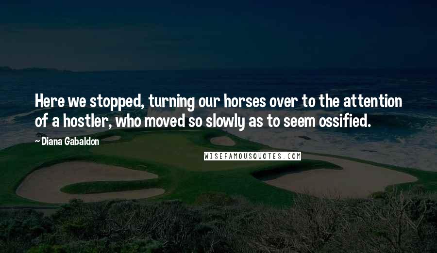 Diana Gabaldon Quotes: Here we stopped, turning our horses over to the attention of a hostler, who moved so slowly as to seem ossified.