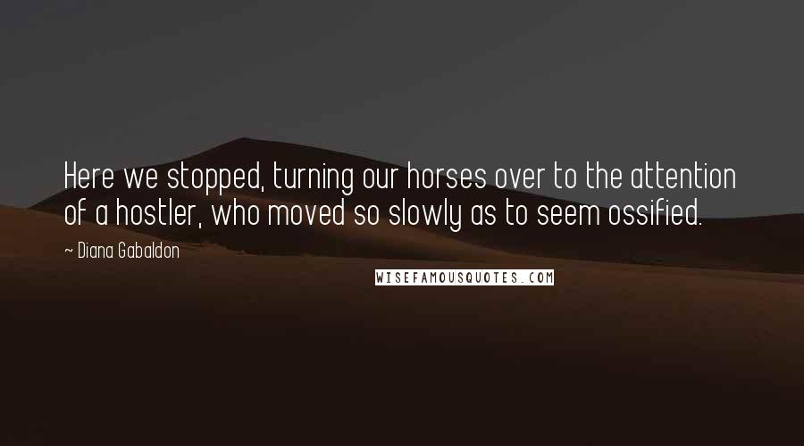 Diana Gabaldon Quotes: Here we stopped, turning our horses over to the attention of a hostler, who moved so slowly as to seem ossified.