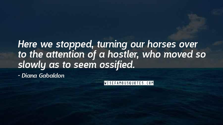 Diana Gabaldon Quotes: Here we stopped, turning our horses over to the attention of a hostler, who moved so slowly as to seem ossified.