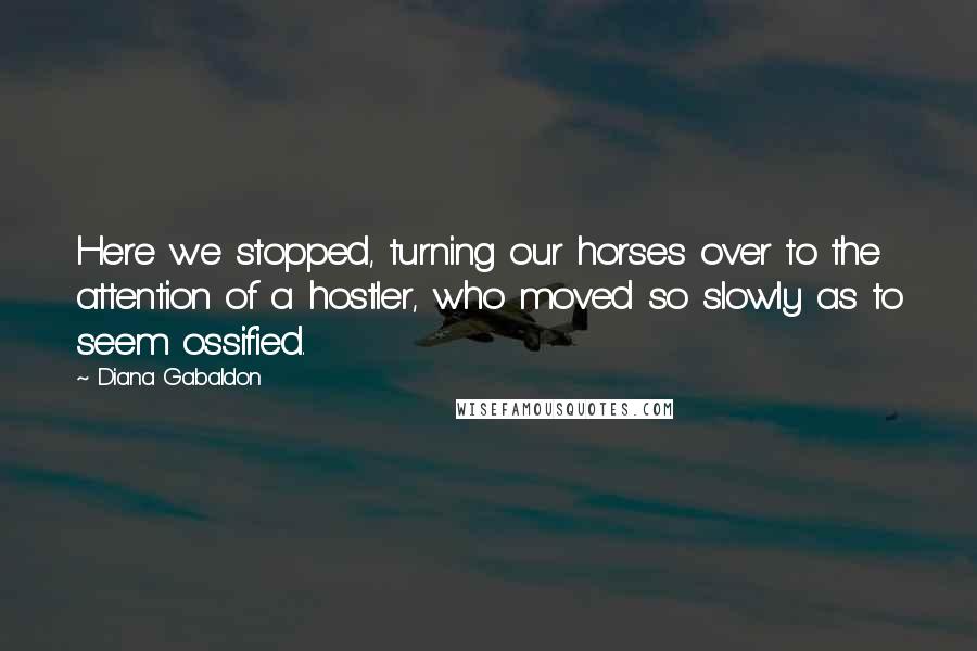 Diana Gabaldon Quotes: Here we stopped, turning our horses over to the attention of a hostler, who moved so slowly as to seem ossified.
