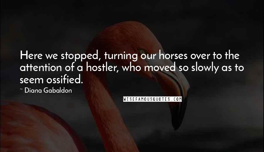 Diana Gabaldon Quotes: Here we stopped, turning our horses over to the attention of a hostler, who moved so slowly as to seem ossified.