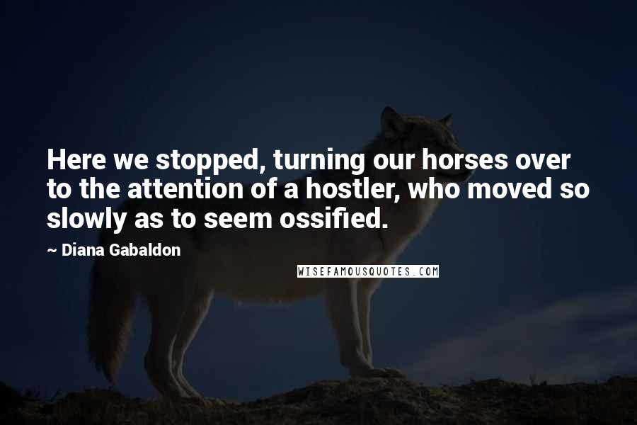 Diana Gabaldon Quotes: Here we stopped, turning our horses over to the attention of a hostler, who moved so slowly as to seem ossified.