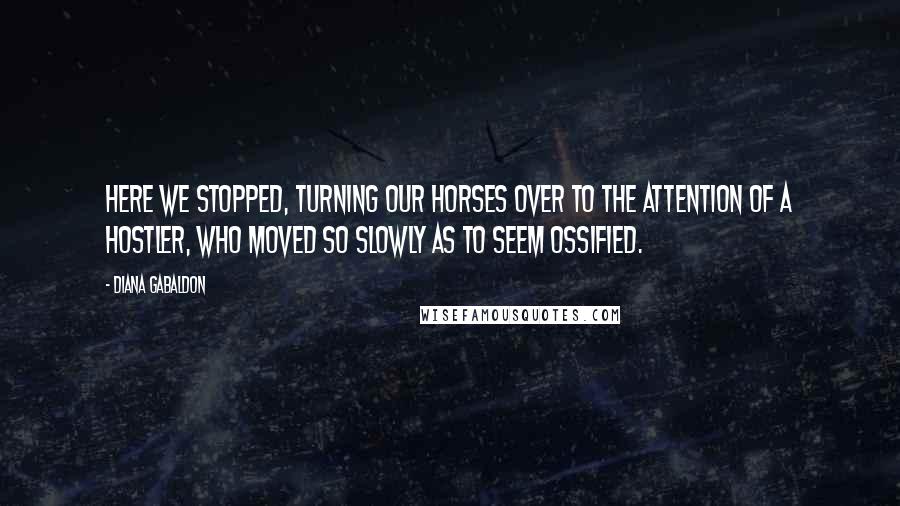 Diana Gabaldon Quotes: Here we stopped, turning our horses over to the attention of a hostler, who moved so slowly as to seem ossified.