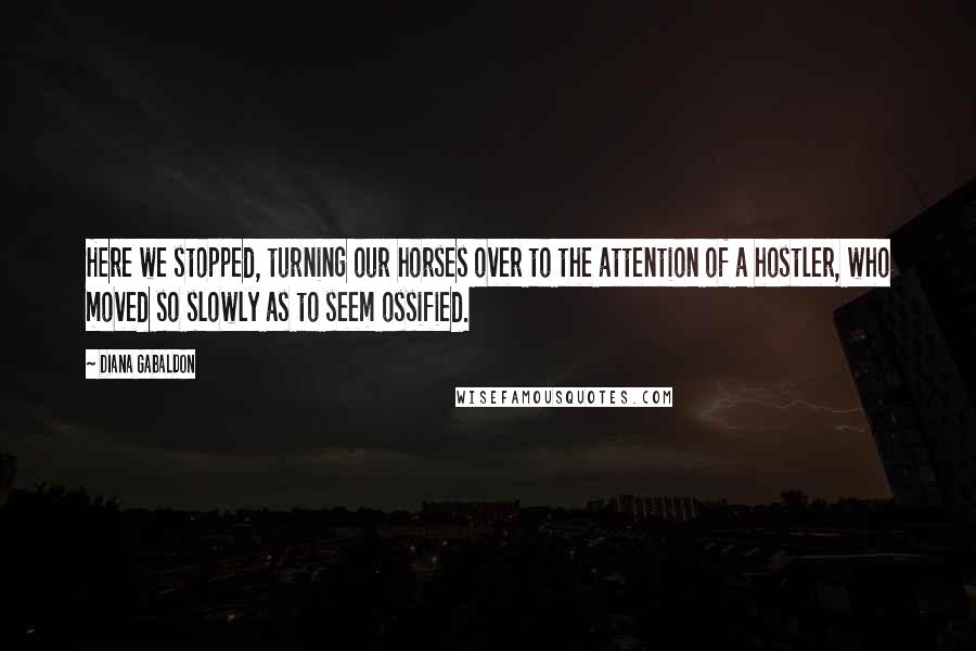 Diana Gabaldon Quotes: Here we stopped, turning our horses over to the attention of a hostler, who moved so slowly as to seem ossified.