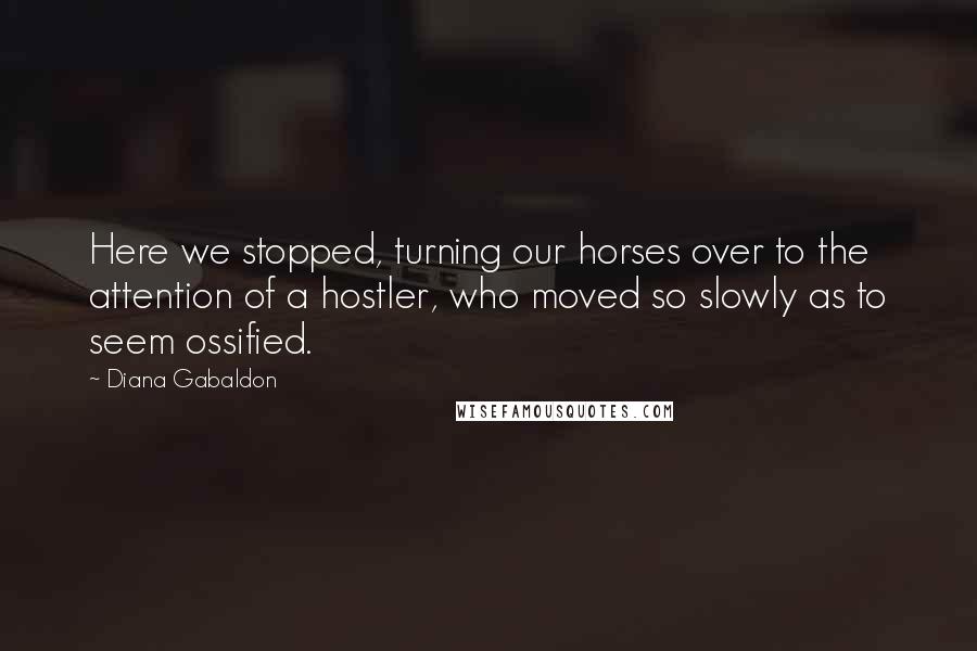 Diana Gabaldon Quotes: Here we stopped, turning our horses over to the attention of a hostler, who moved so slowly as to seem ossified.
